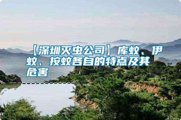 【深圳滅蟲公司】庫蚊、伊蚊、按蚊各自的特點及其危害