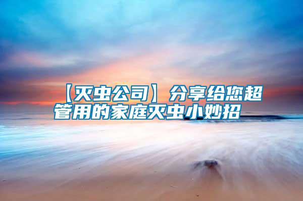 【滅蟲(chóng)公司】分享給您超管用的家庭滅蟲(chóng)小妙招