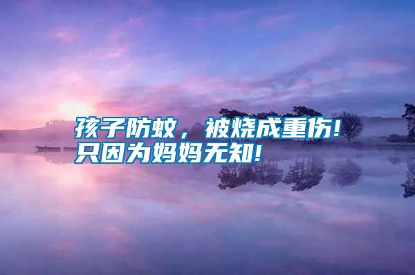 孩子防蚊，被燒成重傷!只因?yàn)閶寢専o(wú)知!