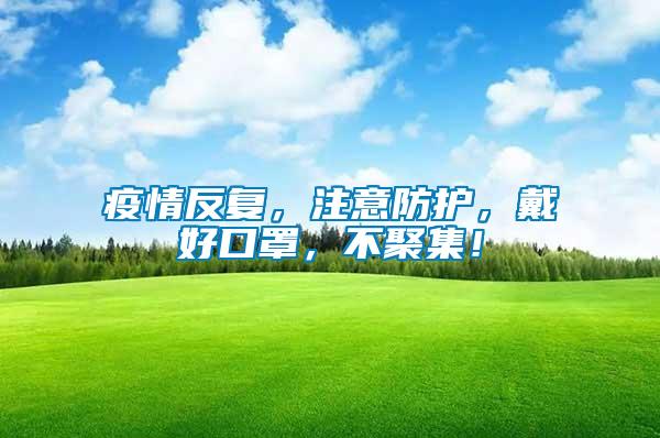 疫情反復，注意防護，戴好口罩，不聚集！