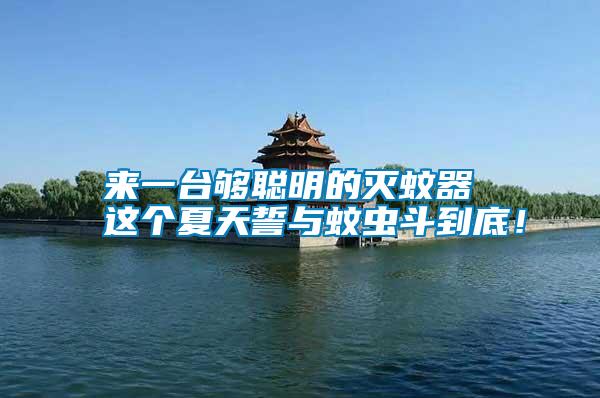 來一臺夠聰明的滅蚊器 這個夏天誓與蚊蟲斗到底！