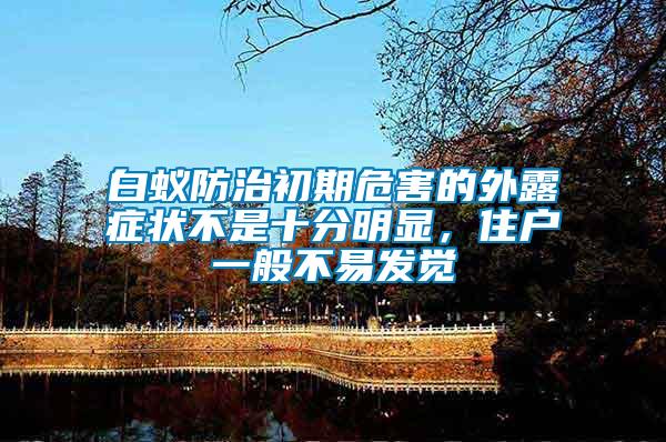 白蟻防治初期危害的外露癥狀不是十分明顯，住戶一般不易發覺