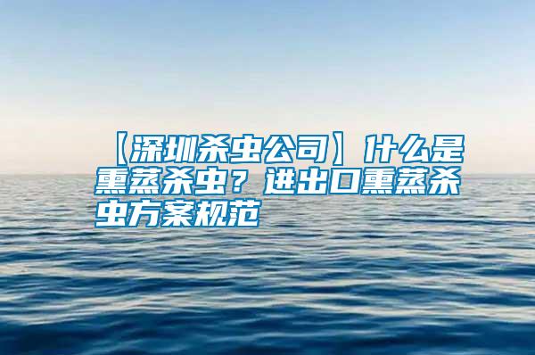 【深圳殺蟲公司】什么是熏蒸殺蟲？進出口熏蒸殺蟲方案規(guī)范