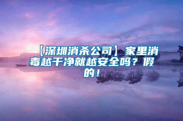 【深圳消殺公司】家里消毒越干凈就越安全嗎？假的！
