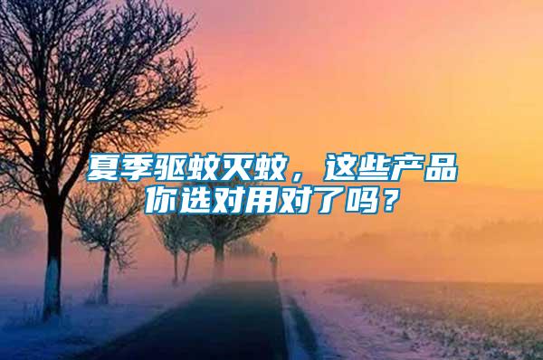 夏季驅(qū)蚊滅蚊，這些產(chǎn)品你選對(duì)用對(duì)了嗎？