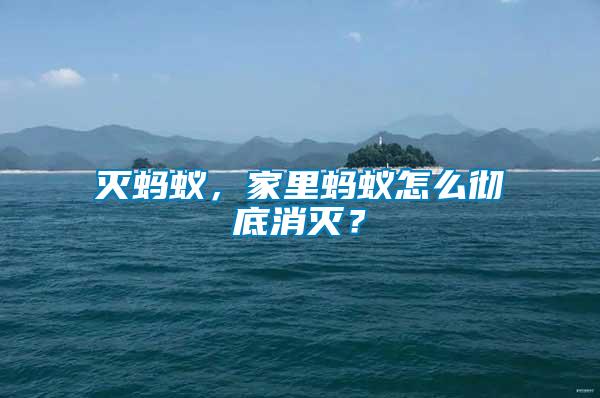 滅螞蟻，家里螞蟻怎么徹底消滅？