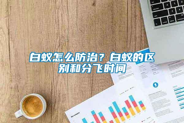 白蟻怎么防治？白蟻的區(qū)別和分飛時間