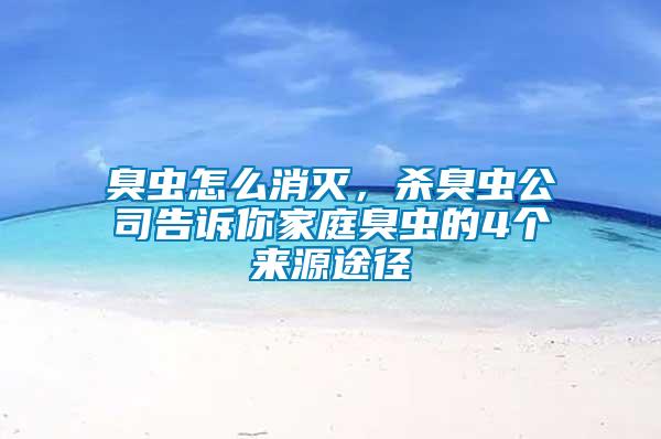臭蟲怎么消滅，殺臭蟲公司告訴你家庭臭蟲的4個來源途徑