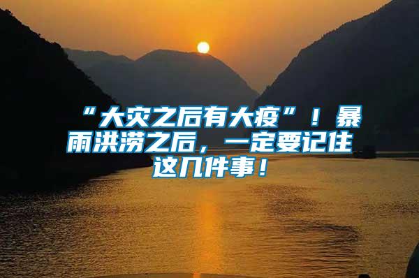 “大災之后有大疫”！暴雨洪澇之后，一定要記住這幾件事！