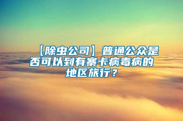 【除蟲公司】普通公眾是否可以到有寨卡病毒病的地區旅行？