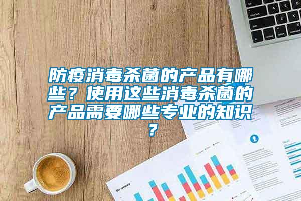 防疫消毒殺菌的產品有哪些？使用這些消毒殺菌的產品需要哪些專業的知識？