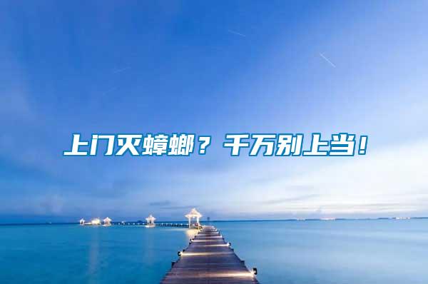 上門滅蟑螂？千萬(wàn)別上當(dāng)！