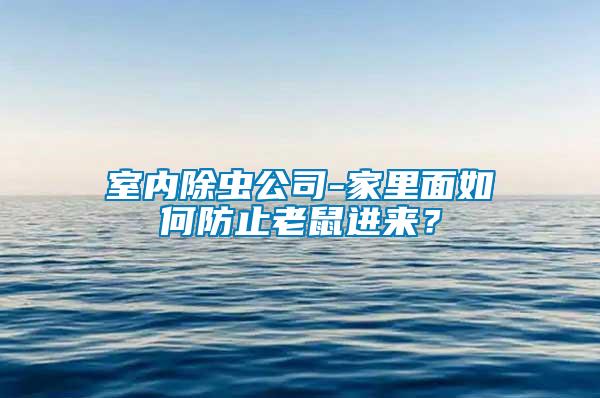 室內除蟲公司-家里面如何防止老鼠進來？