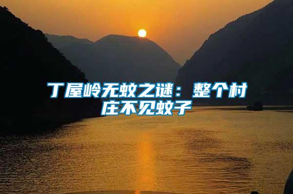 丁屋嶺無(wú)蚊之謎：整個(gè)村莊不見(jiàn)蚊子