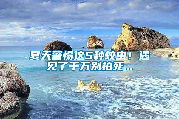 夏天警惕這5種蚊蟲！遇見了千萬別拍死...