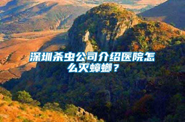 深圳殺蟲公司介紹醫院怎么滅蟑螂？