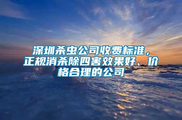 深圳殺蟲公司收費標準，正規消殺除四害效果好、價格合理的公司