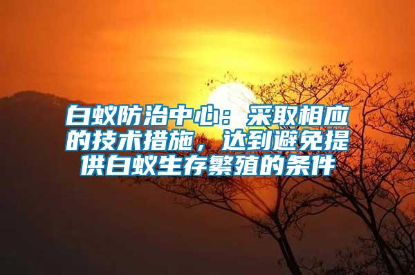 白蟻防治中心：采取相應的技術措施，達到避免提供白蟻生存繁殖的條件
