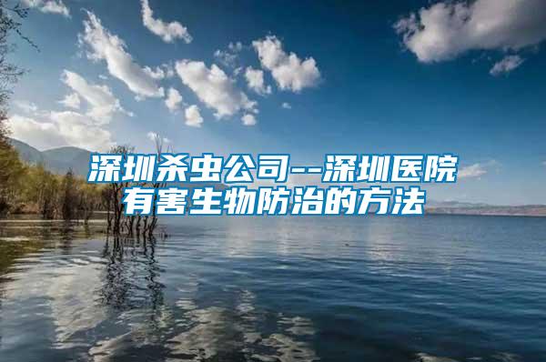 深圳殺蟲公司--深圳醫院有害生物防治的方法