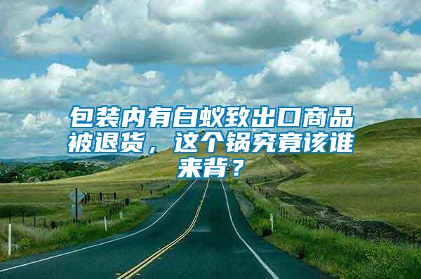 包裝內有白蟻致出口商品被退貨，這個鍋究竟該誰來背？