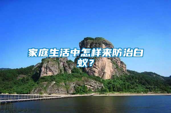 家庭生活中怎樣來防治白蟻？