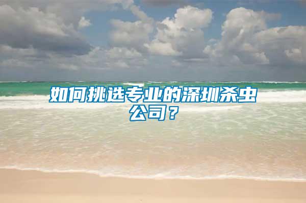 如何挑選專業的深圳殺蟲公司？