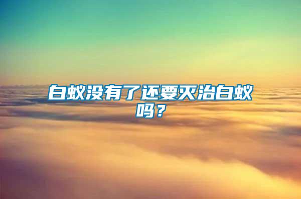 白蟻沒(méi)有了還要滅治白蟻嗎？
