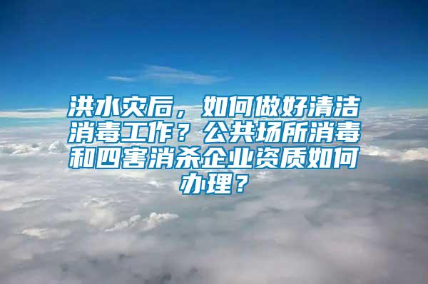 洪水災后，如何做好清潔消毒工作？公共場所消毒和四害消殺企業資質如何辦理？