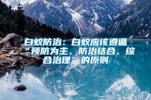 白蟻防治：白蟻應該遵循“預防為主、防治結合、綜合治理”的原則