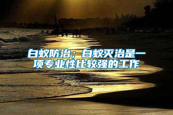 白蟻防治；白蟻滅治是一項專業性比較強的工作