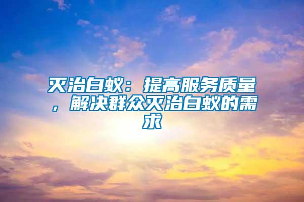 滅治白蟻：提高服務(wù)質(zhì)量，解決群眾滅治白蟻的需求