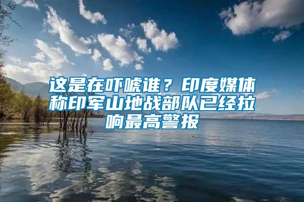 這是在嚇唬誰？印度媒體稱印軍山地戰部隊已經拉響最高警報
