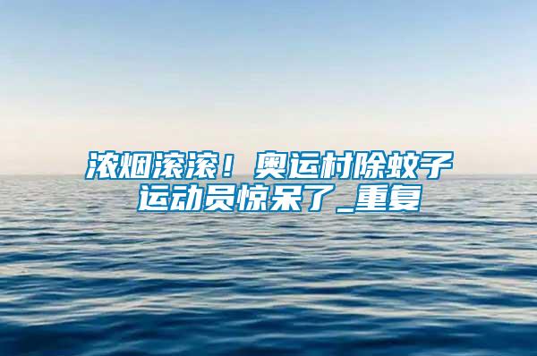 濃煙滾滾！奧運(yùn)村除蚊子 運(yùn)動(dòng)員驚呆了_重復(fù)
