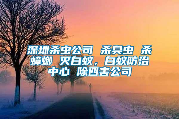 深圳殺蟲公司 殺臭蟲 殺蟑螂 滅白蟻，白蟻防治中心 除四害公司