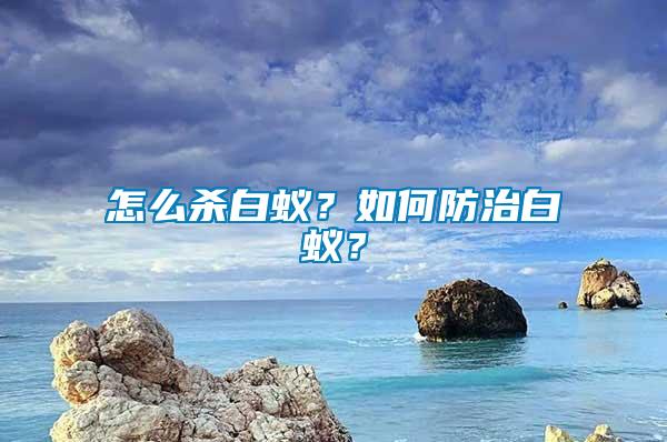 怎么殺白蟻？如何防治白蟻？