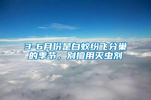 3-6月份是白蟻紛飛分巢的季節(jié)，別擅用滅蟲(chóng)劑