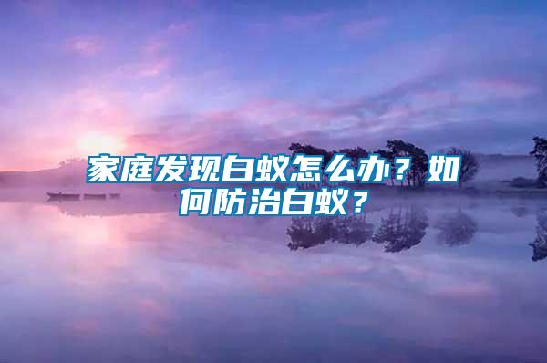 家庭發(fā)現(xiàn)白蟻怎么辦？如何防治白蟻？