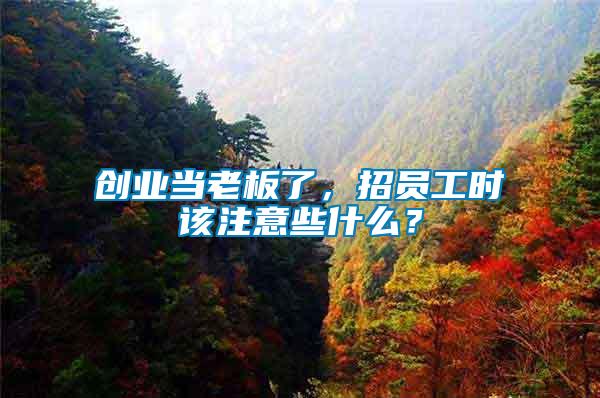 創業當老板了，招員工時該注意些什么？
