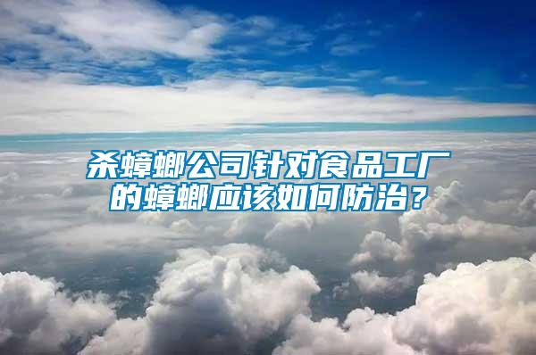 殺蟑螂公司針對食品工廠的蟑螂應該如何防治？