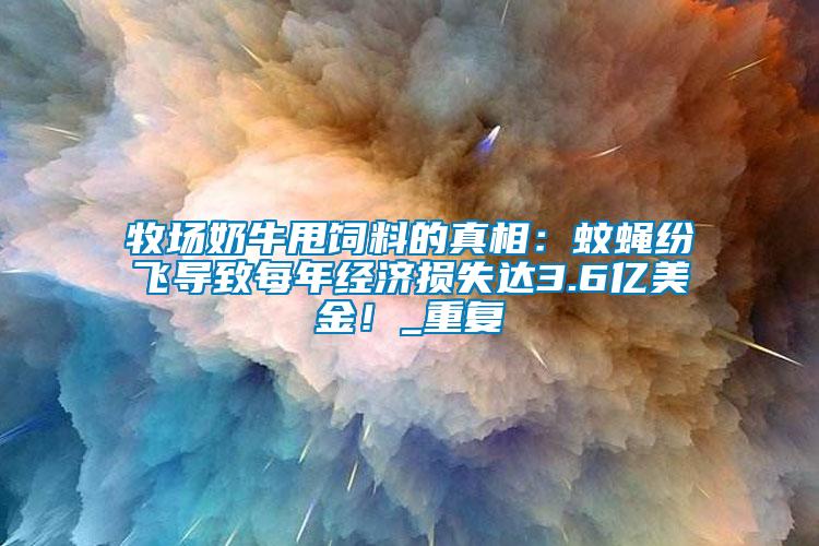 牧場奶牛甩飼料的真相：蚊蠅紛飛導致每年經濟損失達3.6億美金！_重復