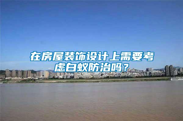 在房屋裝飾設計上需要考慮白蟻防治嗎？