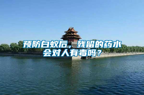 預防白蟻后，殘留的藥水會對人有毒嗎？
