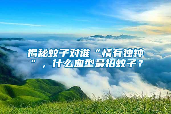 揭秘蚊子對誰“情有獨鐘”，什么血型最招蚊子？
