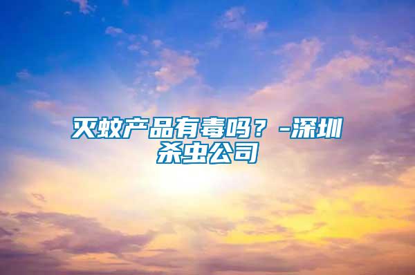 滅蚊產品有毒嗎？-深圳殺蟲公司