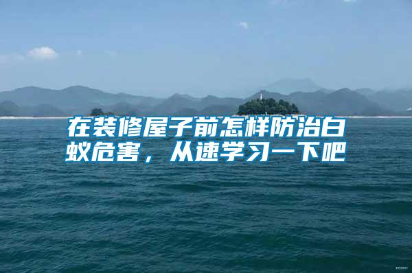 在裝修屋子前怎樣防治白蟻危害，從速學習一下吧