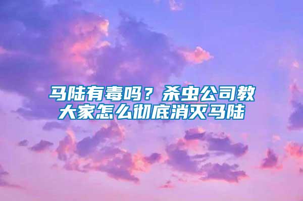 馬陸有毒嗎？殺蟲公司教大家怎么徹底消滅馬陸