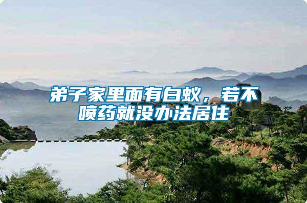 弟子家里面有白蟻，若不噴藥就沒(méi)辦法居住