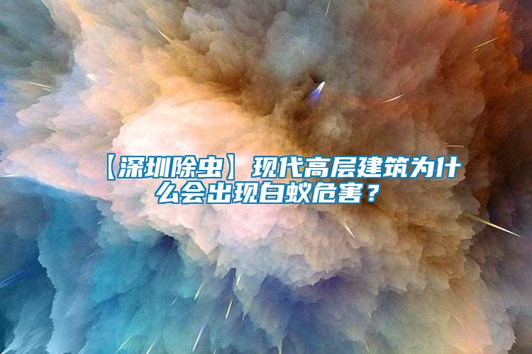 【深圳除蟲】現代高層建筑為什么會出現白蟻危害？