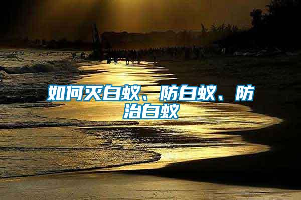 如何滅白蟻、防白蟻、防治白蟻