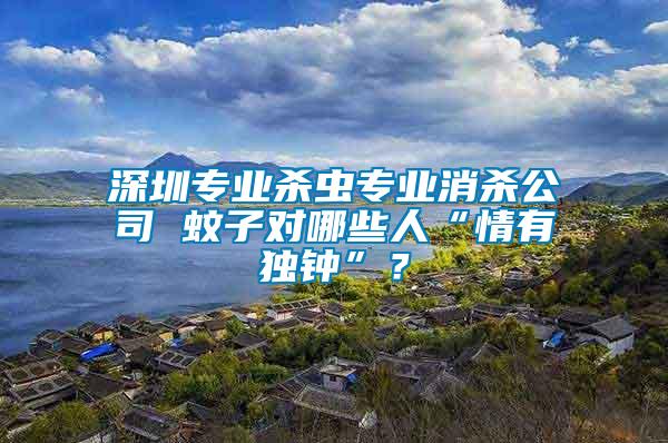 深圳專業殺蟲專業消殺公司 蚊子對哪些人“情有獨鐘”？